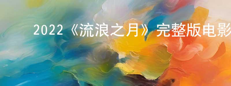 蔡敬德的动漫综艺大全,2022《流浪之月》完整版电影/在线观看/百度云-美剧天堂